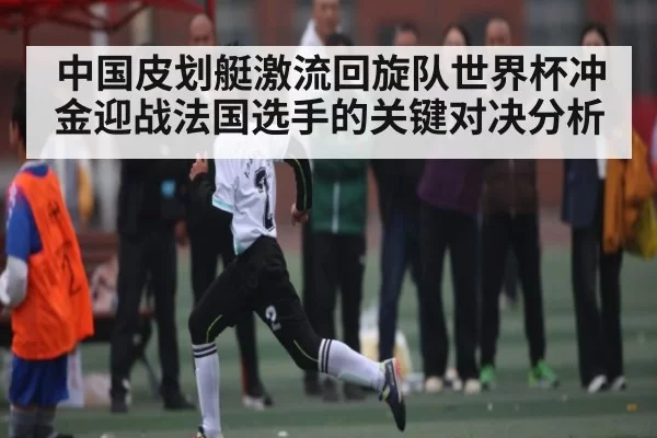 中国皮划艇激流回旋队世界杯冲金迎战法国选手的关键对决分析